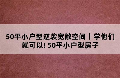 50平小户型逆袭宽敞空间丨学他们就可以! 50平小户型房子